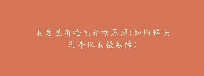 表盤(pán)里有哈氣是啥原因(如何解決汽車(chē)儀表板故障)