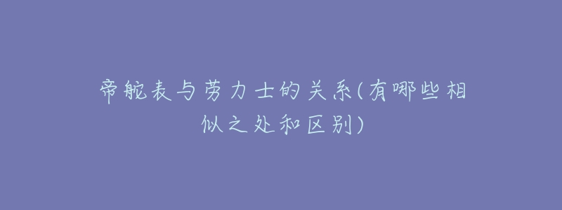 帝舵表與勞力士的關(guān)系(有哪些相似之處和區(qū)別)