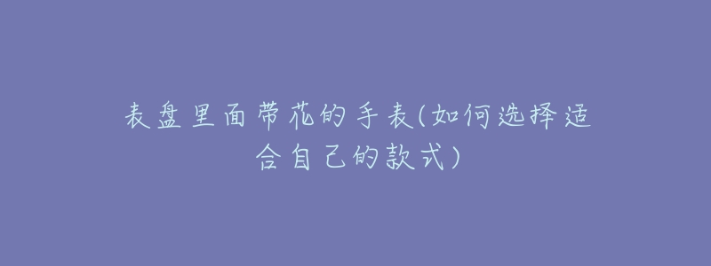 表盤里面帶花的手表(如何選擇適合自己的款式)