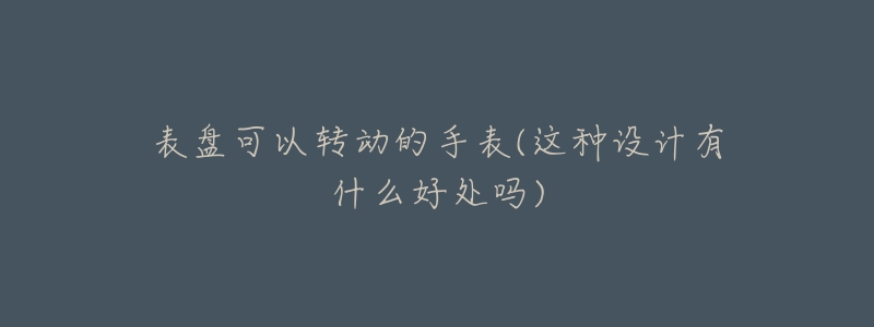 表盤可以轉(zhuǎn)動的手表(這種設(shè)計有什么好處嗎)