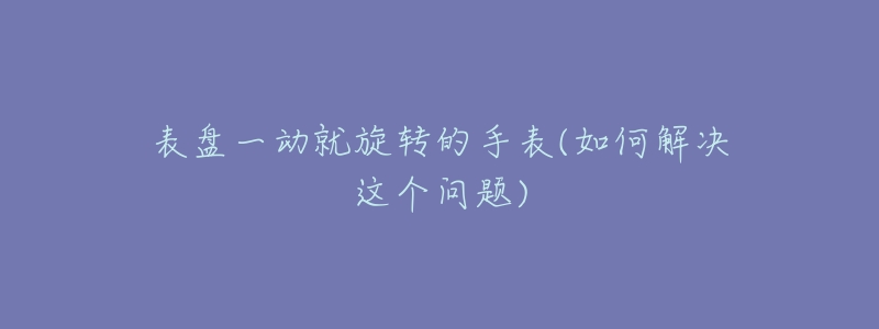 表盤一動(dòng)就旋轉(zhuǎn)的手表(如何解決這個(gè)問題)