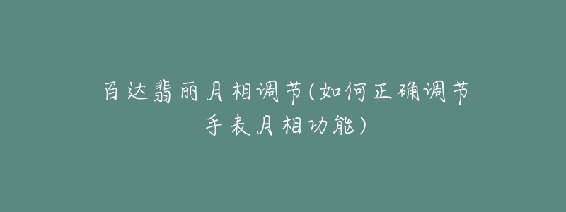 百達(dá)翡麗月相調(diào)節(jié)(如何正確調(diào)節(jié)手表月相功能)