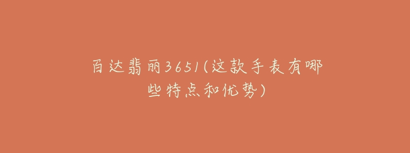 百達(dá)翡麗3651(這款手表有哪些特點(diǎn)和優(yōu)勢(shì))