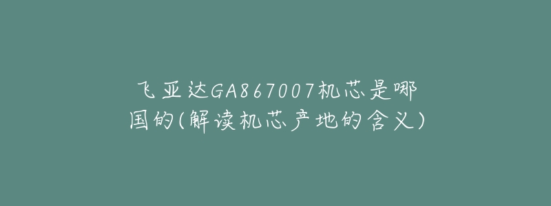 飛亞達(dá)GA867007機(jī)芯是哪國的(解讀機(jī)芯產(chǎn)地的含義)