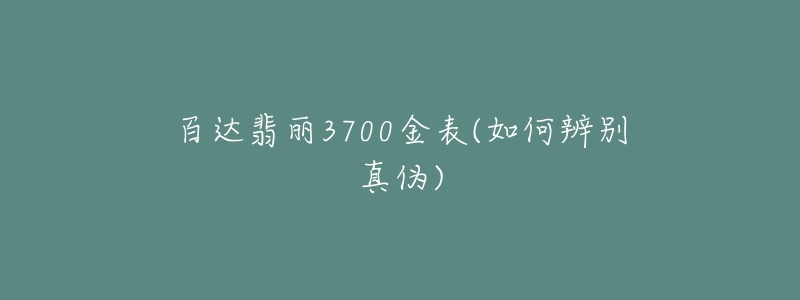 百達翡麗3700金表(如何辨別真?zhèn)?