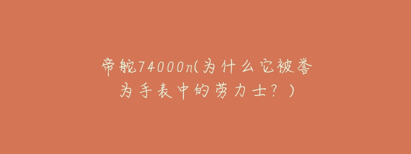 帝舵74000n(為什么它被譽(yù)為手表中的勞力士？)