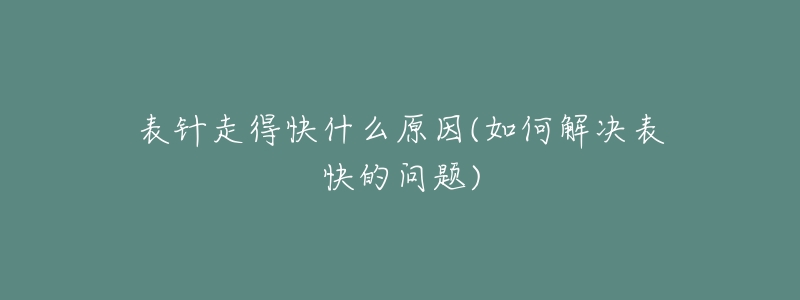 表針走得快什么原因(如何解決表快的問題)