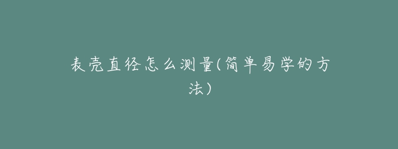 表殼直徑怎么測(cè)量(簡(jiǎn)單易學(xué)的方法)