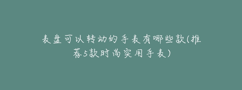 表盤可以轉動的手表有哪些款(推薦5款時尚實用手表)