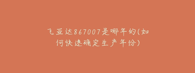 飛亞達(dá)867007是哪年的(如何快速確定生產(chǎn)年份)