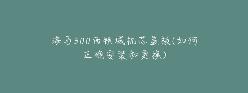 海馬300西鐵城機芯蓋板(如何正確安裝和更換)