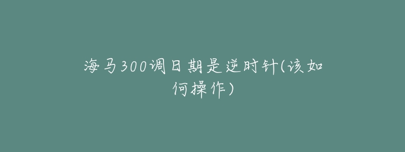 海馬300調(diào)日期是逆時(shí)針(該如何操作)