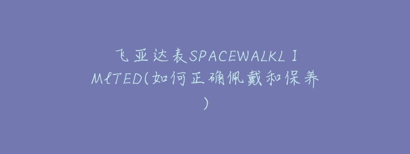 飛亞達(dá)表SPACEWALKLⅠMlTED(如何正確佩戴和保養(yǎng))