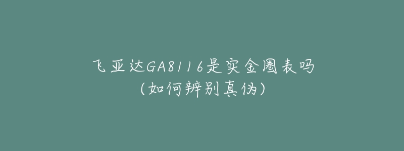 飛亞達(dá)GA8116是實(shí)金圈表嗎(如何辨別真?zhèn)?