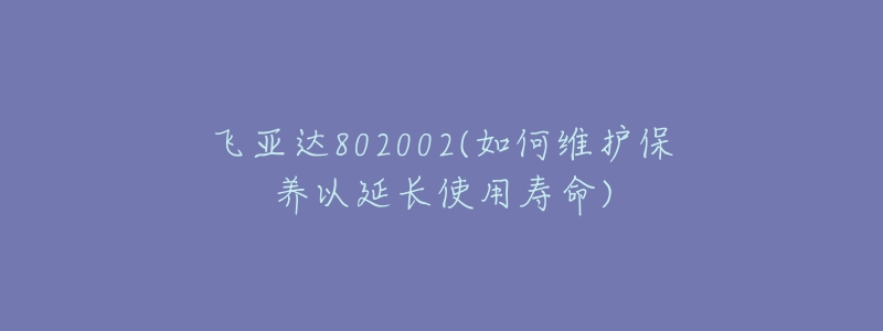 飛亞達(dá)802002(如何維護(hù)保養(yǎng)以延長使用壽命)