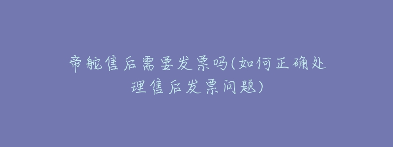 帝舵售后需要發(fā)票嗎(如何正確處理售后發(fā)票問(wèn)題)