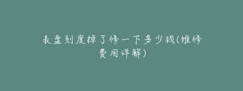 表盤(pán)刻度掉了修一下多少錢(qián)(維修費(fèi)用詳解)