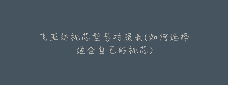 飛亞達(dá)機(jī)芯型號(hào)對(duì)照表(如何選擇適合自己的機(jī)芯)