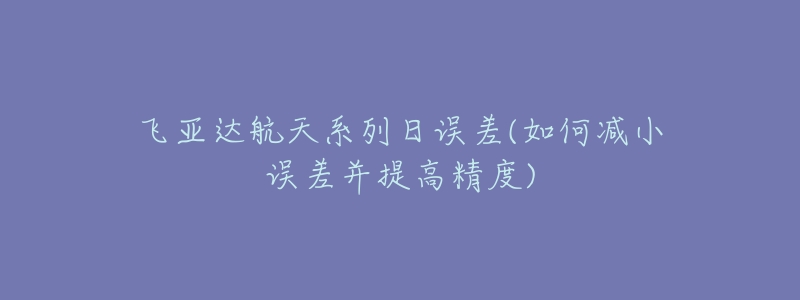 飛亞達(dá)航天系列日誤差(如何減小誤差并提高精度)