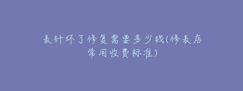 表針壞了修復(fù)需要多少錢(修表店常用收費標準)