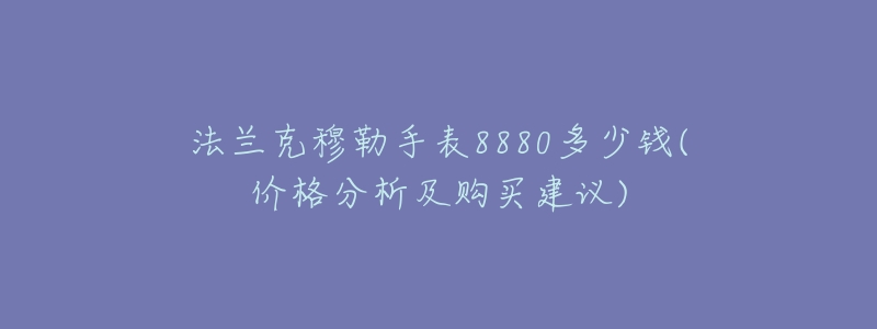 法蘭克穆勒手表8880多少錢(價格分析及購買建議)