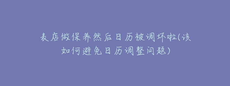 表店做保養(yǎng)然后日歷被調(diào)壞啦(該如何避免日歷調(diào)整問題)