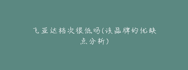 飛亞達檔次很低嗎(該品牌的優(yōu)缺點分析)