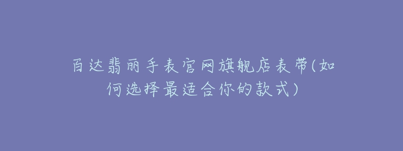 百達(dá)翡麗手表官網(wǎng)旗艦店表帶(如何選擇最適合你的款式)