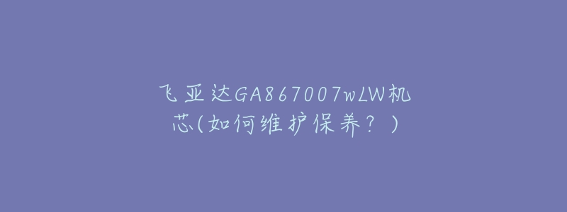 飛亞達(dá)GA867007wLW機(jī)芯(如何維護(hù)保養(yǎng)？)