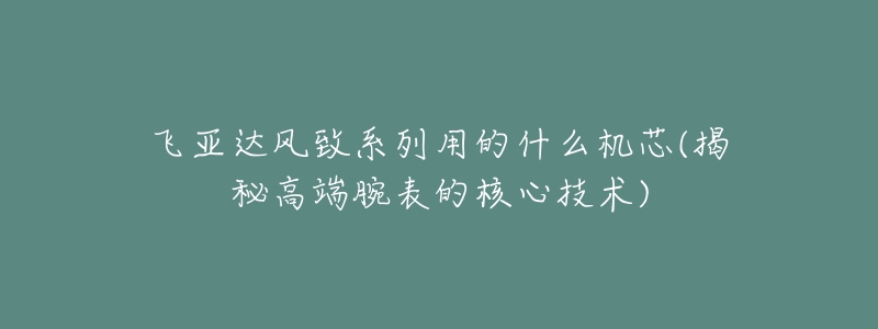 飛亞達(dá)風(fēng)致系列用的什么機(jī)芯(揭秘高端腕表的核心技術(shù))