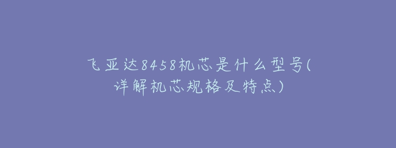 飛亞達(dá)8458機(jī)芯是什么型號(hào)(詳解機(jī)芯規(guī)格及特點(diǎn))