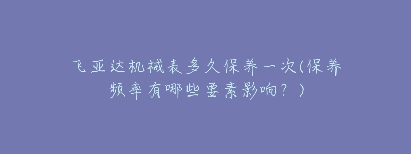 飛亞達機械表多久保養(yǎng)一次(保養(yǎng)頻率有哪些要素影響？)