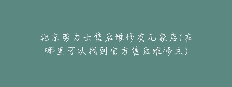 北京勞力士售后維修有幾家店(在哪里可以找到官方售后維修點(diǎn))