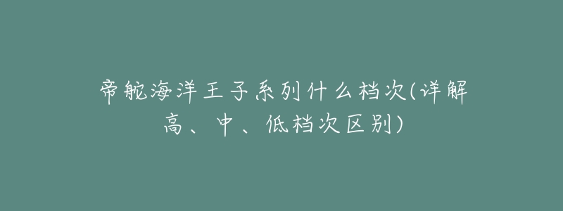 帝舵海洋王子系列什么檔次(詳解高、中、低檔次區(qū)別)