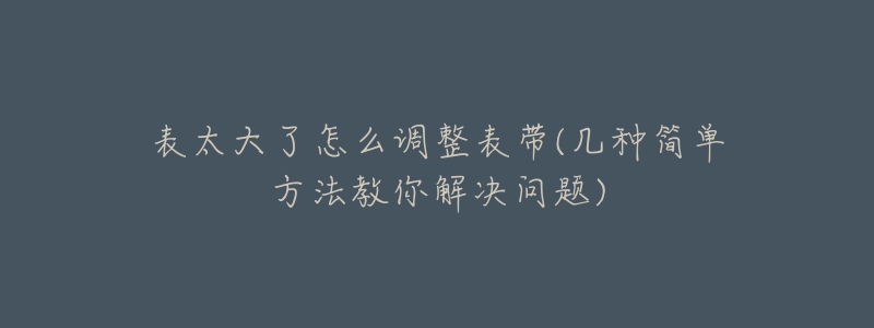 表太大了怎么調(diào)整表帶(幾種簡(jiǎn)單方法教你解決問(wèn)題)