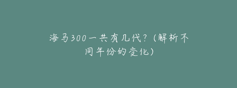 海馬300一共有幾代？(解析不同年份的變化)