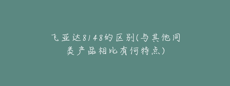 飛亞達(dá)8148的區(qū)別(與其他同類產(chǎn)品相比有何特點(diǎn))