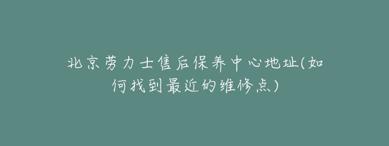 北京勞力士售后保養(yǎng)中心地址(如何找到最近的維修點(diǎn))