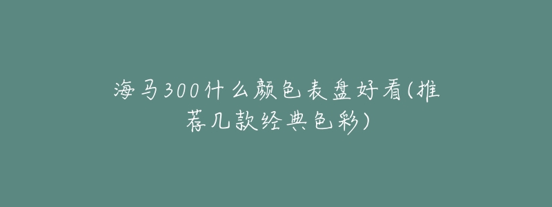 海馬300什么顏色表盤好看(推薦幾款經(jīng)典色彩)