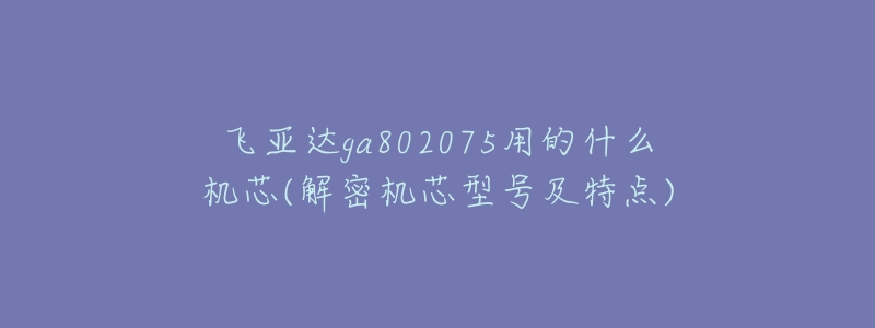 飛亞達ga802075用的什么機芯(解密機芯型號及特點)