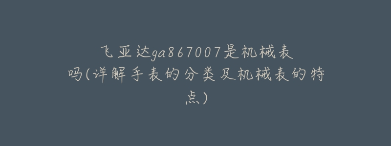 飛亞達(dá)ga867007是機(jī)械表嗎(詳解手表的分類及機(jī)械表的特點(diǎn))