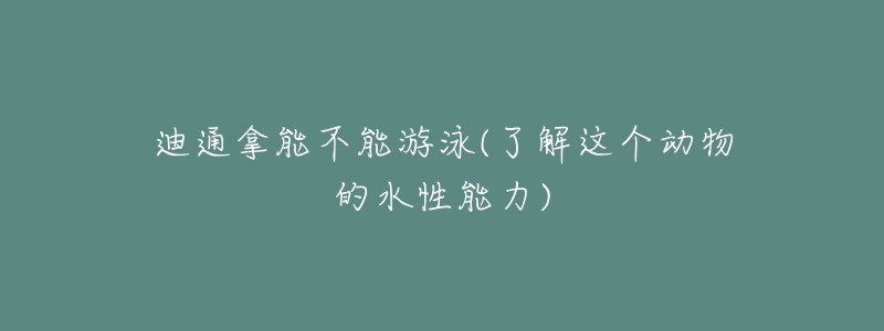 迪通拿能不能游泳(了解這個(gè)動物的水性能力)