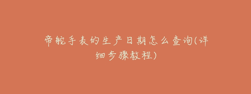 帝舵手表的生產(chǎn)日期怎么查詢(詳細(xì)步驟教程)