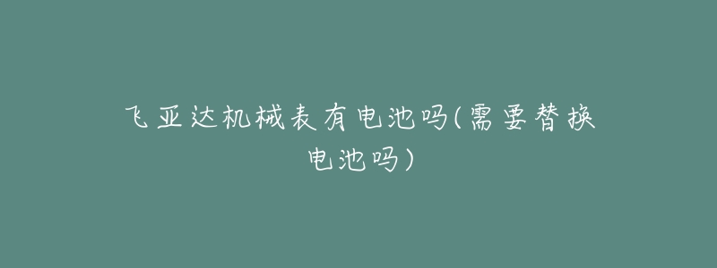 飛亞達機械表有電池嗎(需要替換電池嗎)
