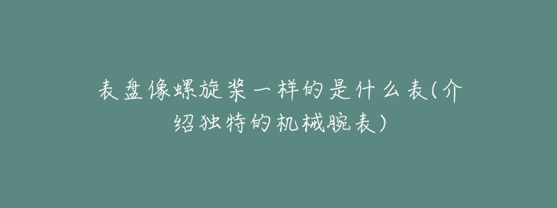 表盤像螺旋槳一樣的是什么表(介紹獨特的機械腕表)