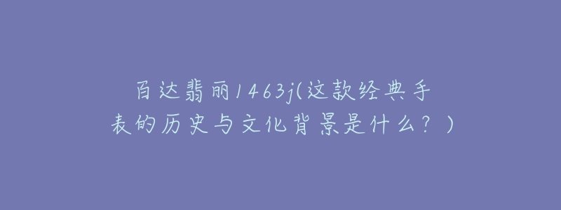 百達(dá)翡麗1463j(這款經(jīng)典手表的歷史與文化背景是什么？)