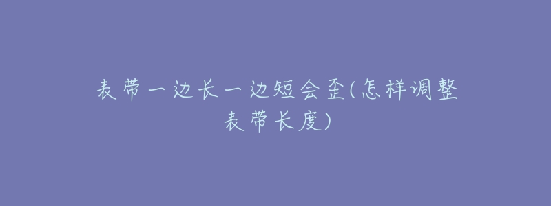 表帶一邊長(zhǎng)一邊短會(huì)歪(怎樣調(diào)整表帶長(zhǎng)度)