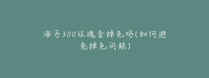 海馬300玫瑰金掉色嗎(如何避免掉色問題)