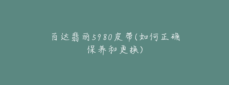 百達(dá)翡麗5980皮帶(如何正確保養(yǎng)和更換)