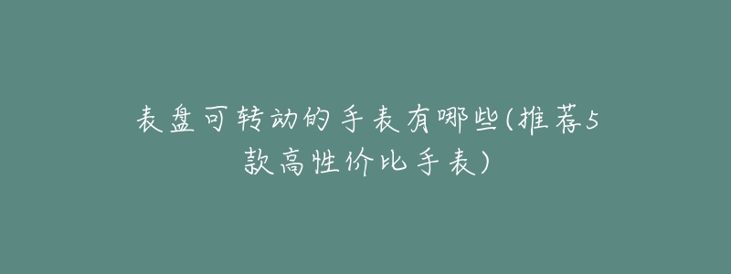 表盤可轉(zhuǎn)動(dòng)的手表有哪些(推薦5款高性價(jià)比手表)